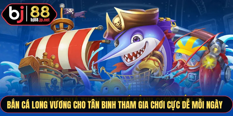 Bắn cá Long Vương cho tân binh tham gia chơi cực dễ mỗi ngày