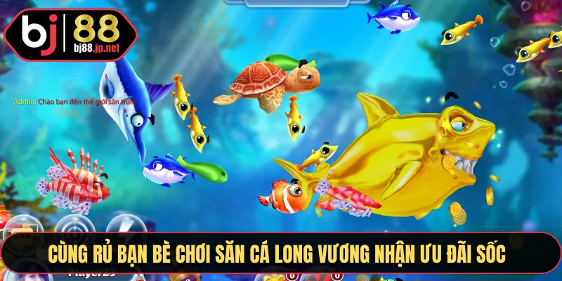 Cùng rủ bạn bè chơi săn cá Long Vương nhận ưu đãi sốc